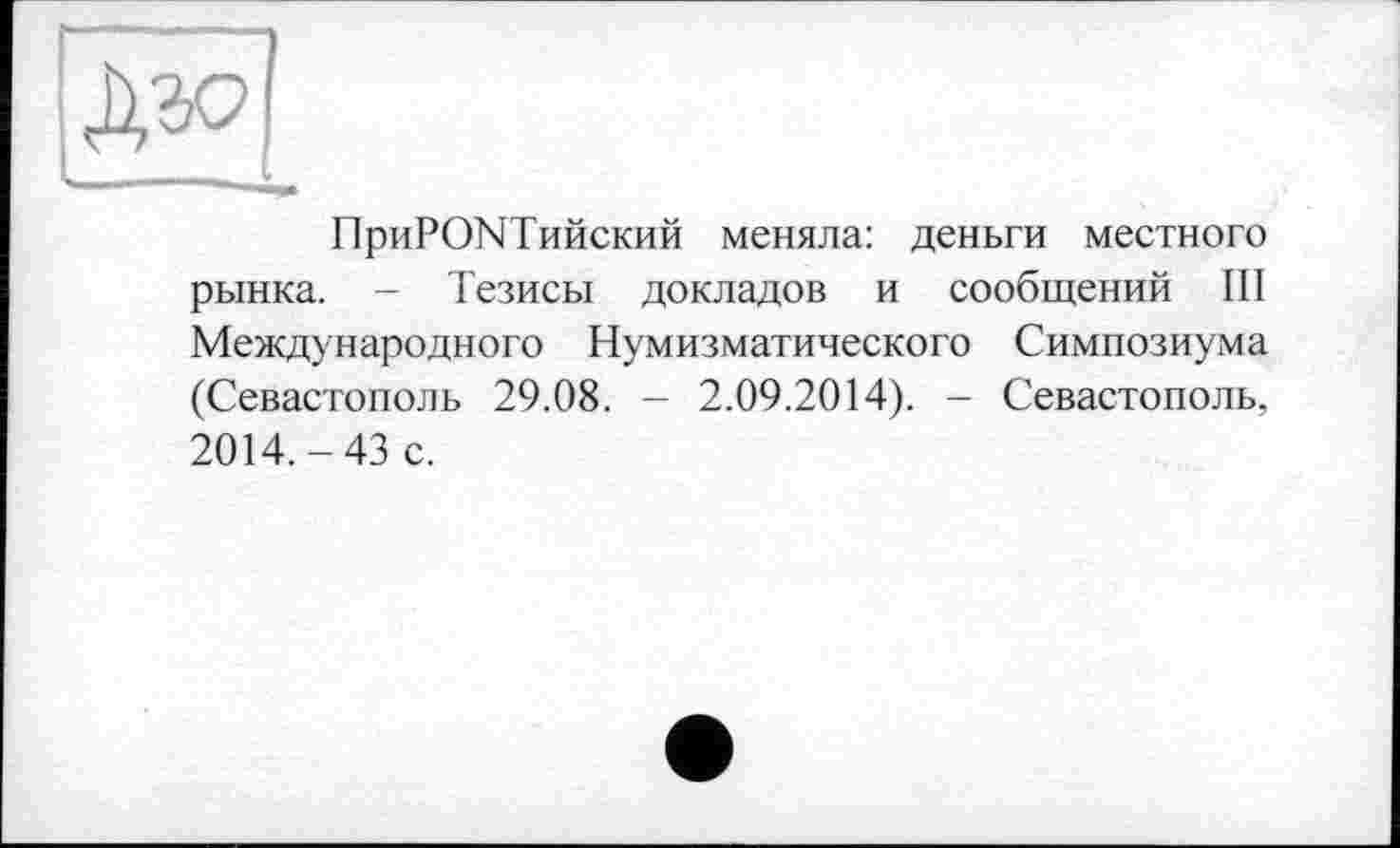 ﻿ПриРОЫТийский меняла: деньги местного рынка. - Тезисы докладов и сообщений III Международного Нумизматического Симпозиума (Севастополь 29.08. - 2.09.2014). - Севастополь, 2014.-43 с.